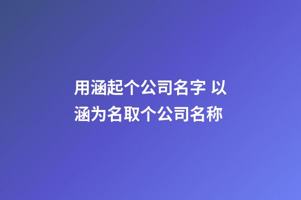 用涵起个公司名字 以涵为名取个公司名称-第1张-公司起名-玄机派